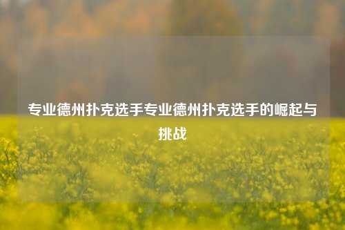 专业德州扑克选手专业德州扑克选手的崛起与挑战