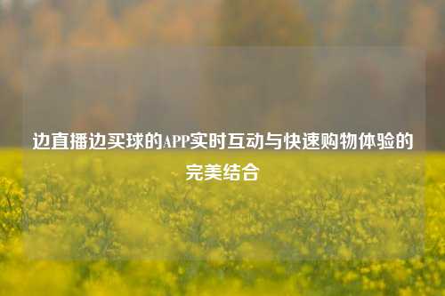 边直播边买球的APP实时互动与快速购物体验的完美结合