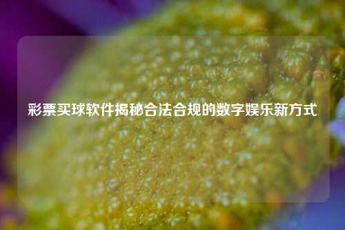 彩票买球软件揭秘合法合规的数字娱乐新方式