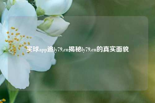 买球app追ly79,cn揭秘ly79.cn的真实面貌