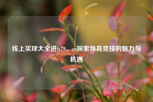 线上买球大全进ly79、cn探索体育竞技的魅力与机遇