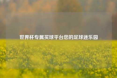 世界杯专属买球平台您的足球迷乐园