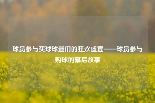 球员参与买球球迷们的狂欢盛宴——球员参与购球的幕后故事