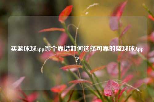 买篮球球app哪个靠谱如何选择可靠的篮球球App？