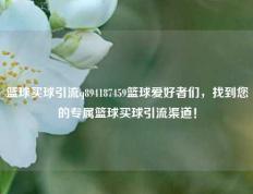 篮球买球引流q894187459篮球爱好者们，找到您的专属篮球买球引流渠道！