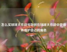 怎么买球球大作战号如何在球球大作战中获得并维护自己的角色
