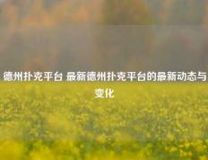 德州扑克平台 最新德州扑克平台的最新动态与变化