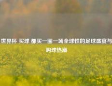 世界杯 买球 都买一圈一场全球性的足球盛宴与购球热潮
