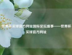 世界杯买球官方网址国际足坛盛事——世界杯买球官方网址