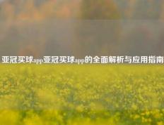 亚冠买球app亚冠买球app的全面解析与应用指南