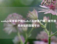 manbetx买球客户端ManBetX买球客户端，提升游戏体验的智能平台