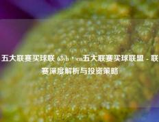 五大联赛买球联 63yb丶cn五大联赛买球联盟 - 联赛深度解析与投资策略