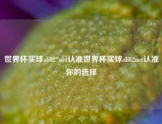 世界杯买球ab82*net认准世界杯买球ab82net认准你的选择