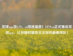 买球app及ly79、cn球迷福音！LY79.cn正式推出买球app，让你随时随地关注你的最爱球队！