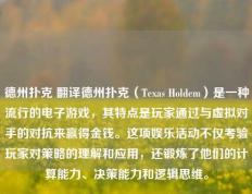 德州扑克 翻译德州扑克（Texas Holdem）是一种流行的电子游戏，其特点是玩家通过与虚拟对手的对抗来赢得金钱。这项娱乐活动不仅考验玩家对策略的理解和应用，还锻炼了他们的计算能力、决策能力和逻辑思维。