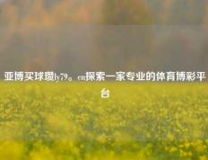 亚博买球瓒ly79。cn探索一家专业的体育博彩平台