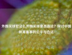 外围买球犯法么外围买球是否违法？探讨中国体育赛事的公平与合法