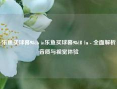 乐鱼买球幕98db in乐鱼买球幕98dB In - 全面解析音质与视觉体验