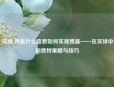 买球 独赢什么意思如何实现独赢——在买球中的独特策略与技巧