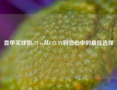 意甲买球如c77 tv从C77 TV到您心中的最佳选择