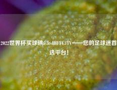 2022世界杯买球碘fc3tvIHFFC3TV——您的足球迷首选平台！