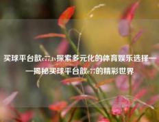 买球平台歆c77,tv探索多元化的体育娱乐选择——揭秘买球平台歆c77的精彩世界