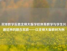 买球教学反思北师大版学校体育教学与学生兴趣培养的融合实践——以北师大版教材为例