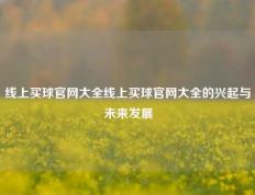 线上买球官网大全线上买球官网大全的兴起与未来发展
