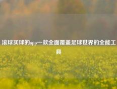 滚球买球的app一款全面覆盖足球世界的全能工具