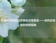 世界杯买球首选世界杯买球首选——你的足球迷的终极指南