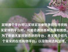 足球哪个平台可以买球足球爱好者们在寻找购买足球的平台时，可能会遇到各种选择和困惑。为了帮助大家找到合适的平台，本文将介绍几个常见的在线购物平台，以及如何选购足球。