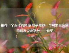 推荐一个买球的网站 知乎推荐一个可靠且实用的球友交流平台——知乎