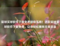 篮球买球软件下载免费超级实用！这款篮球买球软件下载免费，让你轻松拥有完美装备