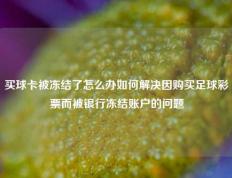 买球卡被冻结了怎么办如何解决因购买足球彩票而被银行冻结账户的问题
