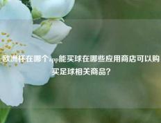 欧洲杯在哪个app能买球在哪些应用商店可以购买足球相关商品？