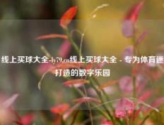 线上买球大全-ly79,cn线上买球大全 - 专为体育迷打造的数字乐园