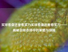 买球看盘还是看实力买球看盘还是看实力——揭秘足球市场中的策略与抉择