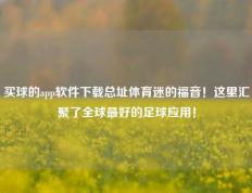 买球的app软件下载总址体育迷的福音！这里汇聚了全球最好的足球应用！