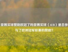 亚博买球赞助欧冠了吗亚博买球（AUB）是否参与了欧洲冠军联赛的赞助？