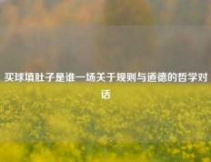 买球填肚子是谁一场关于规则与道德的哲学对话