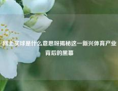 网上买球是什么意思呀揭秘这一新兴体育产业背后的黑幕