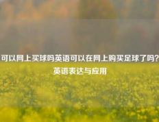 可以网上买球吗英语可以在网上购买足球了吗？英语表达与应用
