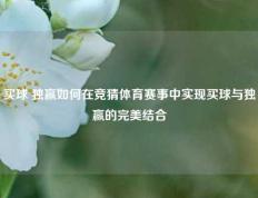 买球 独赢如何在竞猜体育赛事中实现买球与独赢的完美结合