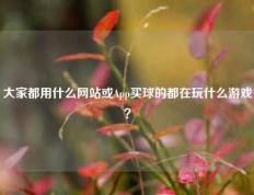 大家都用什么网站或App买球的都在玩什么游戏？