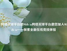网络买球平台邀98db in网络买球平台邀您加入98db in——探索全新在线竞技体验