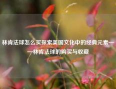 林肯法球怎么买探索美国文化中的经典元素——林肯法球的购买与收藏