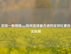买球一般用啥app如何选择最合适的足球比赛投注应用