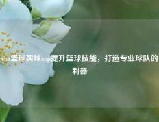 cba篮球买球app提升篮球技能，打造专业球队的利器
