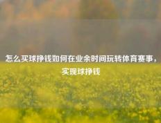 怎么买球挣钱如何在业余时间玩转体育赛事，实现球挣钱