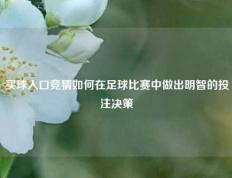 买球入口竞猜如何在足球比赛中做出明智的投注决策